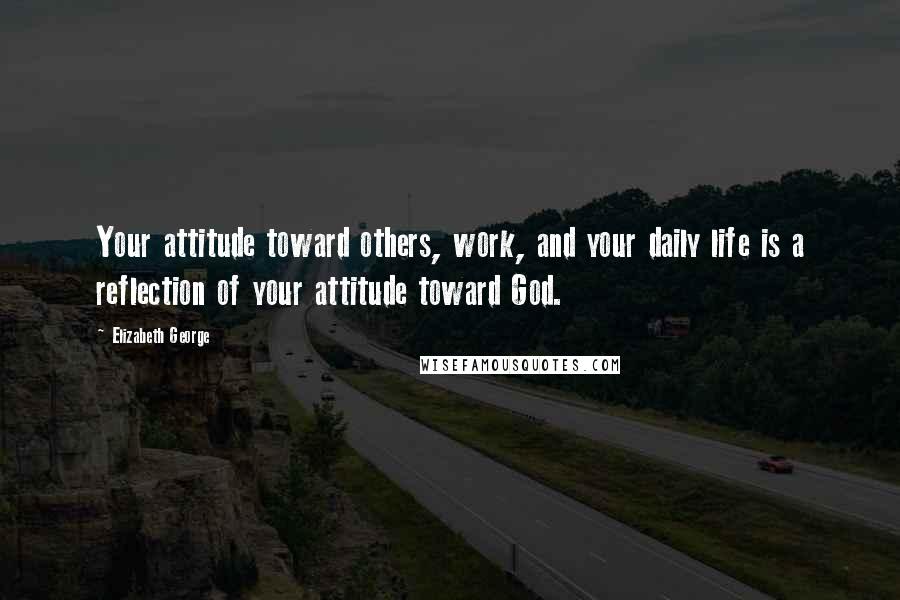 Elizabeth George Quotes: Your attitude toward others, work, and your daily life is a reflection of your attitude toward God.