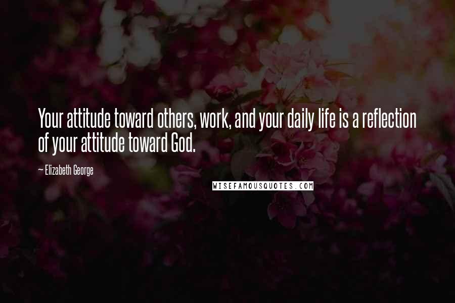 Elizabeth George Quotes: Your attitude toward others, work, and your daily life is a reflection of your attitude toward God.