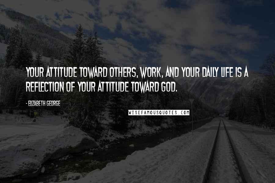 Elizabeth George Quotes: Your attitude toward others, work, and your daily life is a reflection of your attitude toward God.