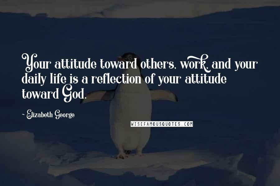 Elizabeth George Quotes: Your attitude toward others, work, and your daily life is a reflection of your attitude toward God.