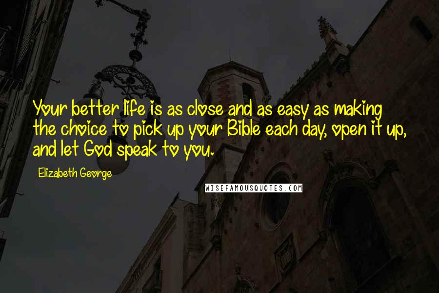 Elizabeth George Quotes: Your better life is as close and as easy as making the choice to pick up your Bible each day, open it up, and let God speak to you.