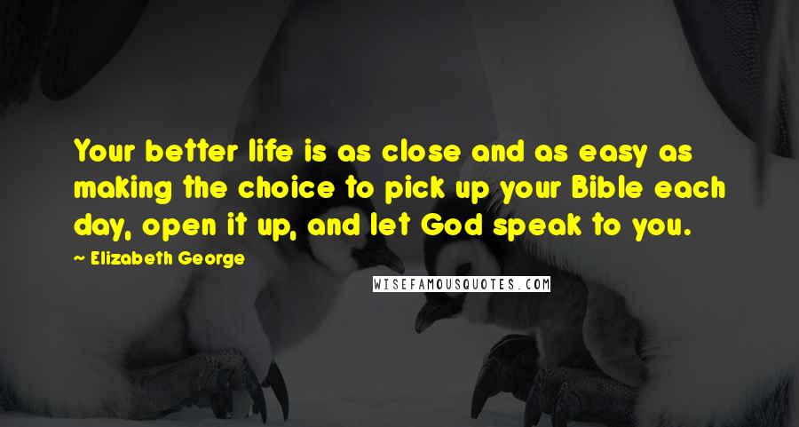 Elizabeth George Quotes: Your better life is as close and as easy as making the choice to pick up your Bible each day, open it up, and let God speak to you.