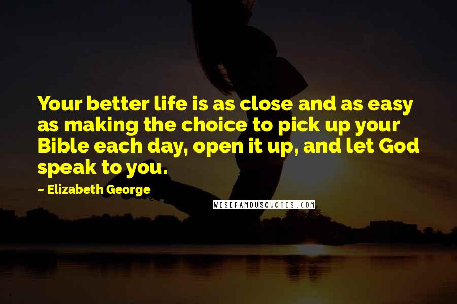 Elizabeth George Quotes: Your better life is as close and as easy as making the choice to pick up your Bible each day, open it up, and let God speak to you.
