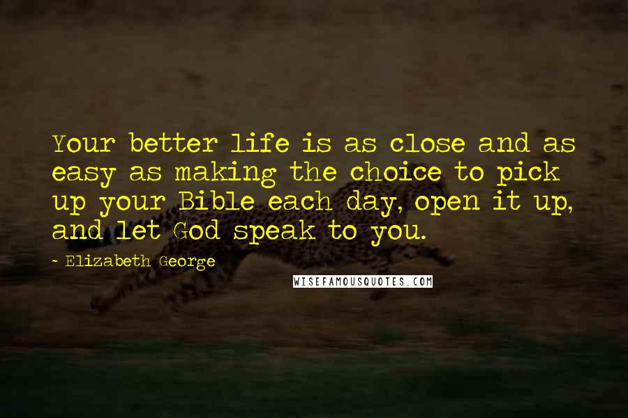 Elizabeth George Quotes: Your better life is as close and as easy as making the choice to pick up your Bible each day, open it up, and let God speak to you.