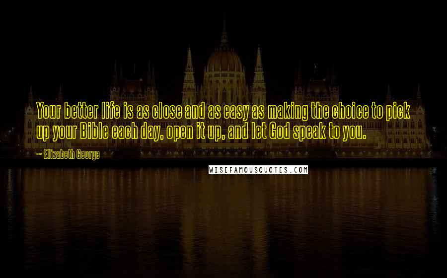 Elizabeth George Quotes: Your better life is as close and as easy as making the choice to pick up your Bible each day, open it up, and let God speak to you.