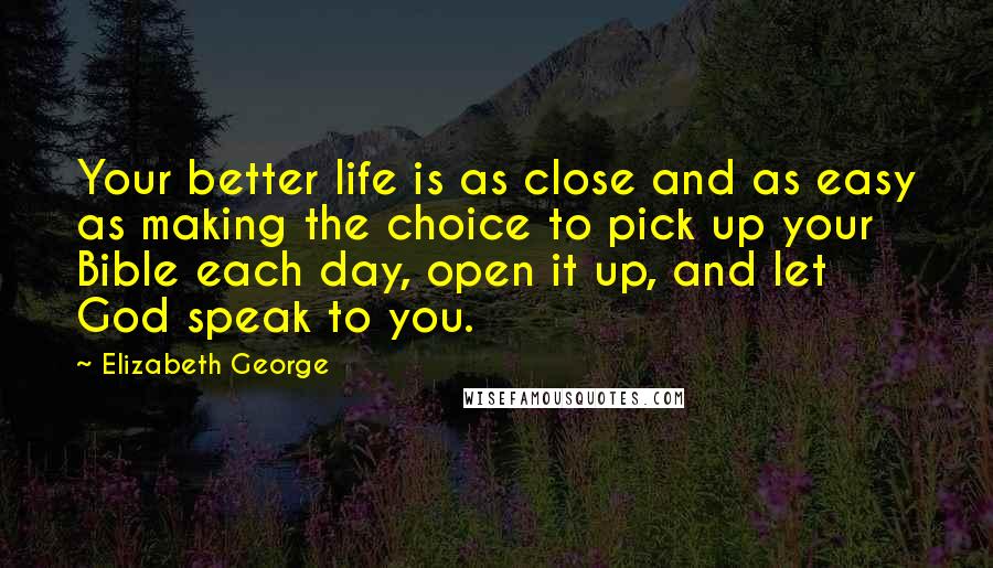 Elizabeth George Quotes: Your better life is as close and as easy as making the choice to pick up your Bible each day, open it up, and let God speak to you.