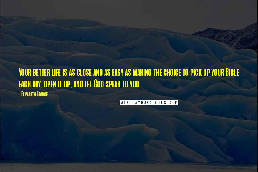 Elizabeth George Quotes: Your better life is as close and as easy as making the choice to pick up your Bible each day, open it up, and let God speak to you.