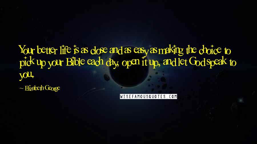 Elizabeth George Quotes: Your better life is as close and as easy as making the choice to pick up your Bible each day, open it up, and let God speak to you.