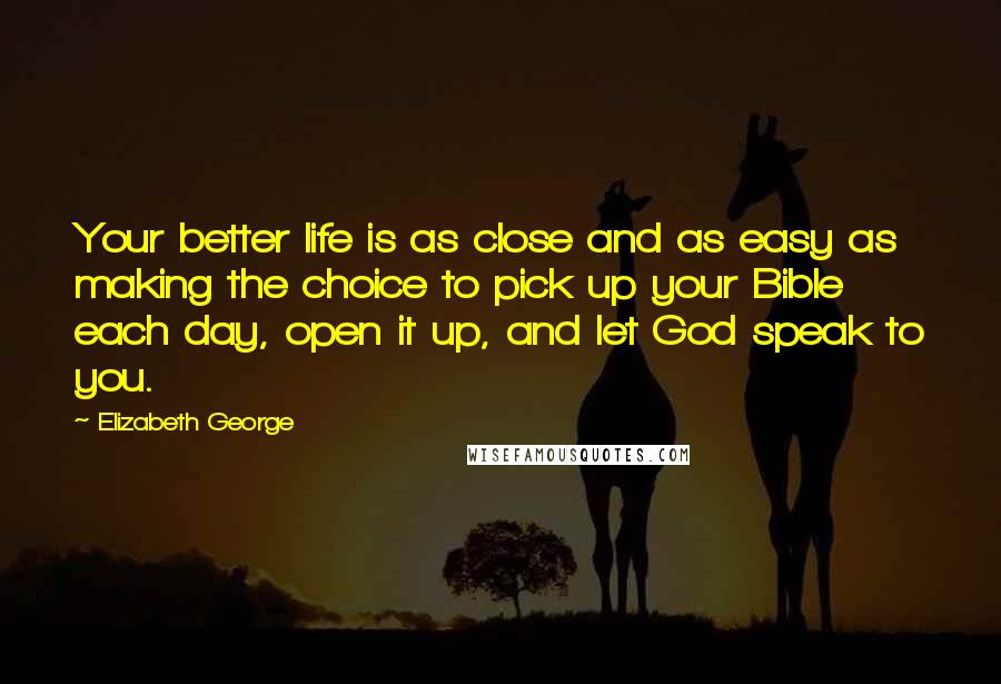 Elizabeth George Quotes: Your better life is as close and as easy as making the choice to pick up your Bible each day, open it up, and let God speak to you.