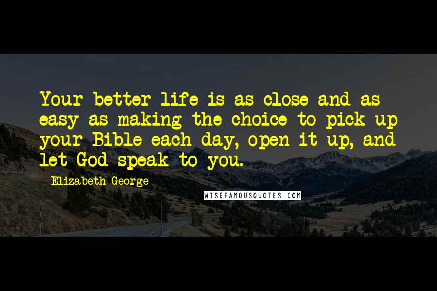 Elizabeth George Quotes: Your better life is as close and as easy as making the choice to pick up your Bible each day, open it up, and let God speak to you.