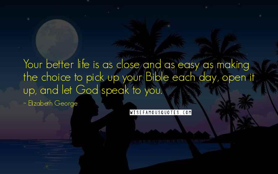 Elizabeth George Quotes: Your better life is as close and as easy as making the choice to pick up your Bible each day, open it up, and let God speak to you.