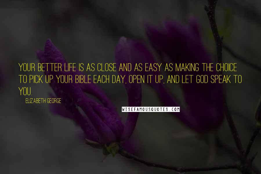 Elizabeth George Quotes: Your better life is as close and as easy as making the choice to pick up your Bible each day, open it up, and let God speak to you.