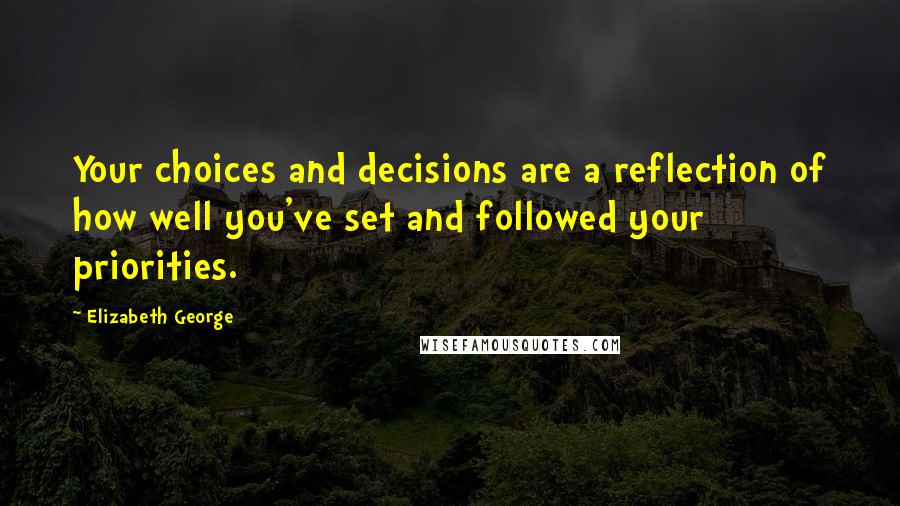 Elizabeth George Quotes: Your choices and decisions are a reflection of how well you've set and followed your priorities.