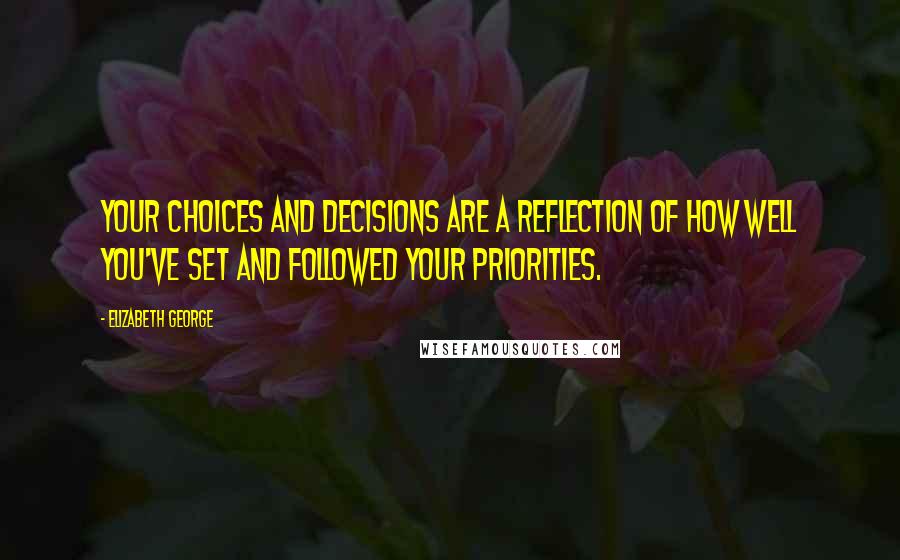 Elizabeth George Quotes: Your choices and decisions are a reflection of how well you've set and followed your priorities.