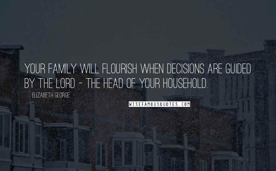 Elizabeth George Quotes: Your family will flourish when decisions are guided by the Lord - the head of your household.