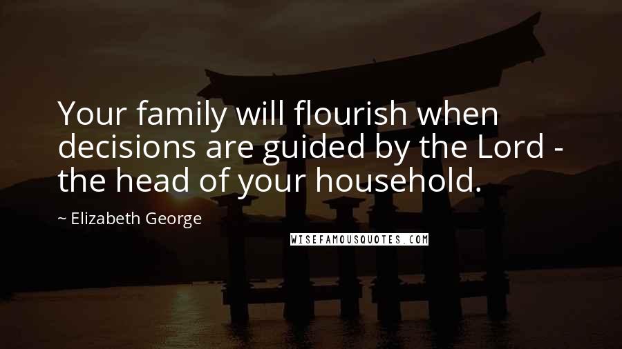 Elizabeth George Quotes: Your family will flourish when decisions are guided by the Lord - the head of your household.
