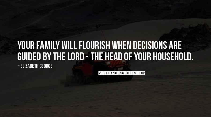 Elizabeth George Quotes: Your family will flourish when decisions are guided by the Lord - the head of your household.