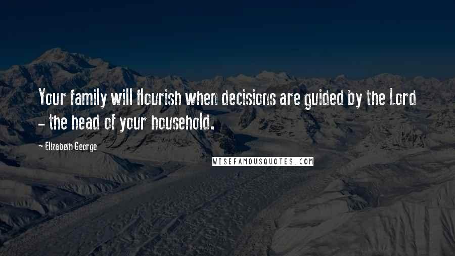 Elizabeth George Quotes: Your family will flourish when decisions are guided by the Lord - the head of your household.