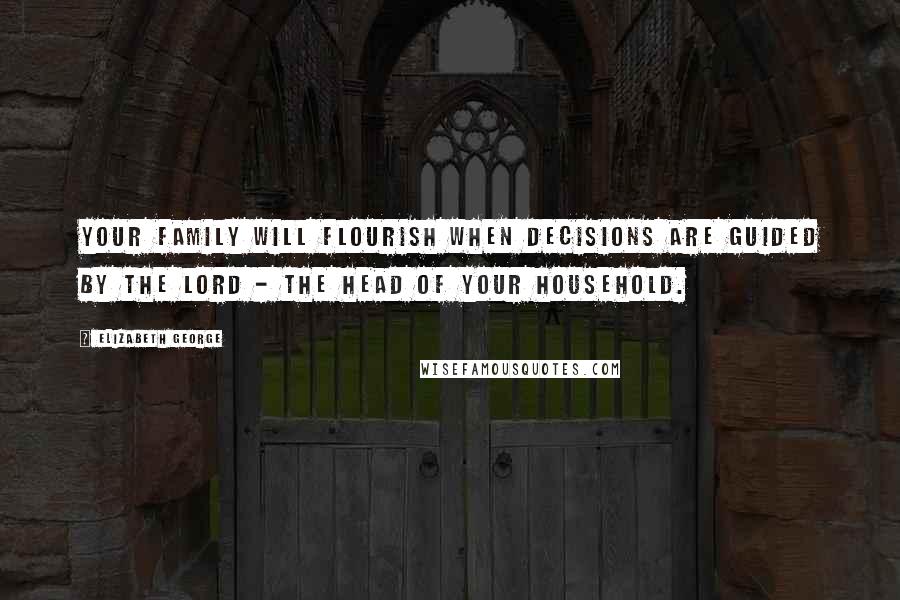 Elizabeth George Quotes: Your family will flourish when decisions are guided by the Lord - the head of your household.