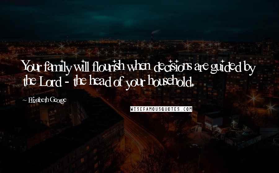 Elizabeth George Quotes: Your family will flourish when decisions are guided by the Lord - the head of your household.