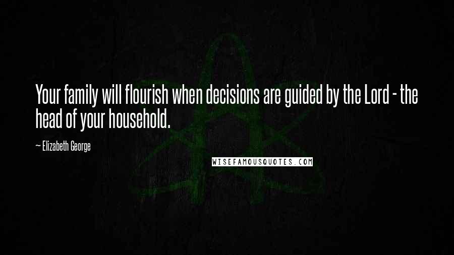 Elizabeth George Quotes: Your family will flourish when decisions are guided by the Lord - the head of your household.