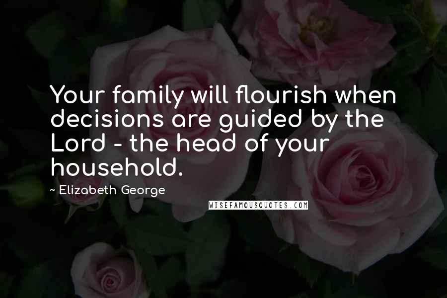 Elizabeth George Quotes: Your family will flourish when decisions are guided by the Lord - the head of your household.