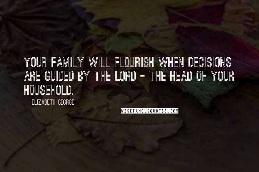 Elizabeth George Quotes: Your family will flourish when decisions are guided by the Lord - the head of your household.