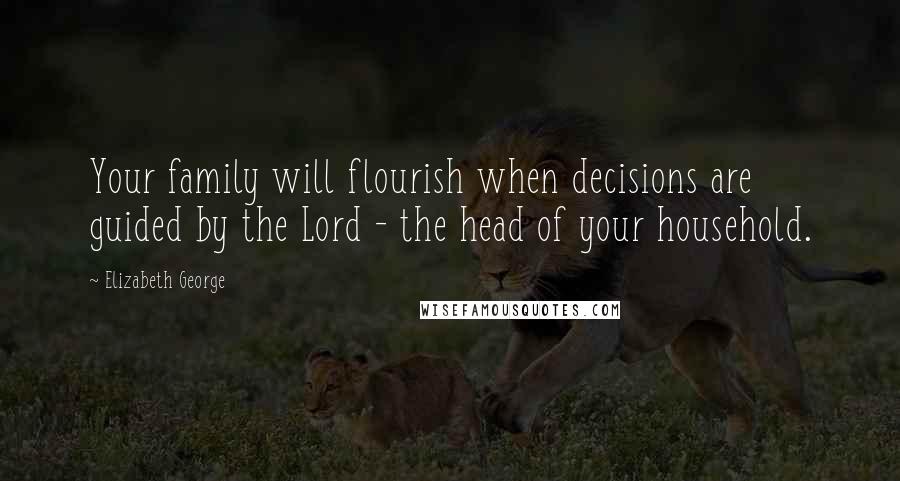 Elizabeth George Quotes: Your family will flourish when decisions are guided by the Lord - the head of your household.