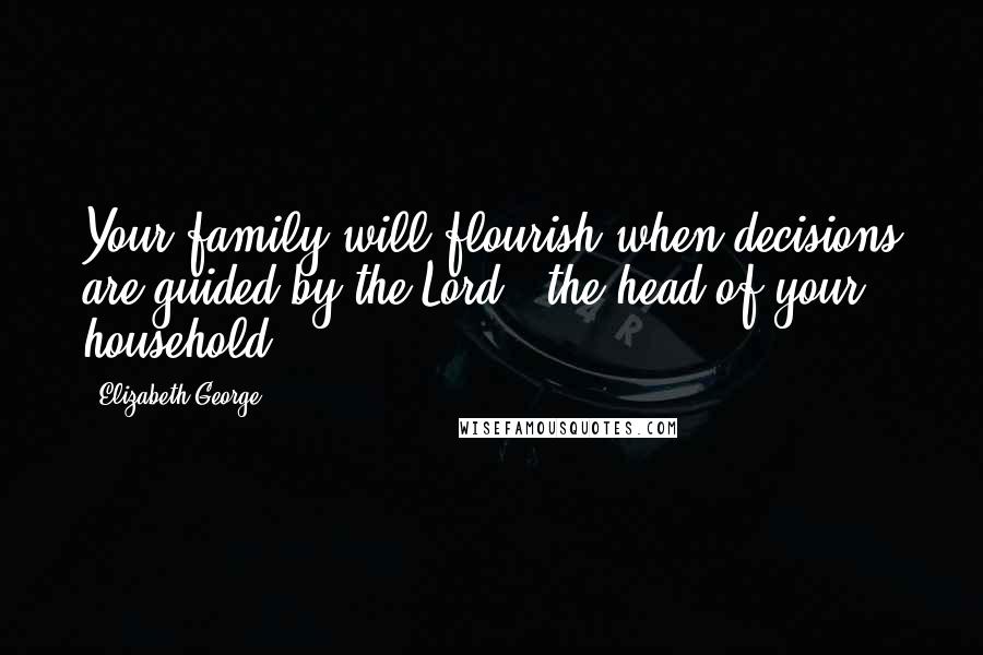 Elizabeth George Quotes: Your family will flourish when decisions are guided by the Lord - the head of your household.