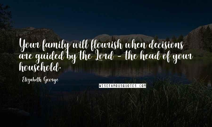 Elizabeth George Quotes: Your family will flourish when decisions are guided by the Lord - the head of your household.