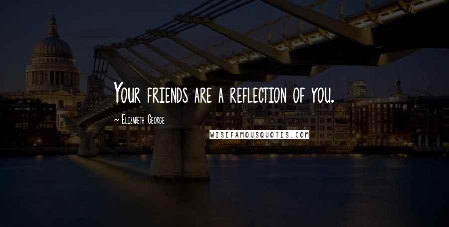 Elizabeth George Quotes: Your friends are a reflection of you.