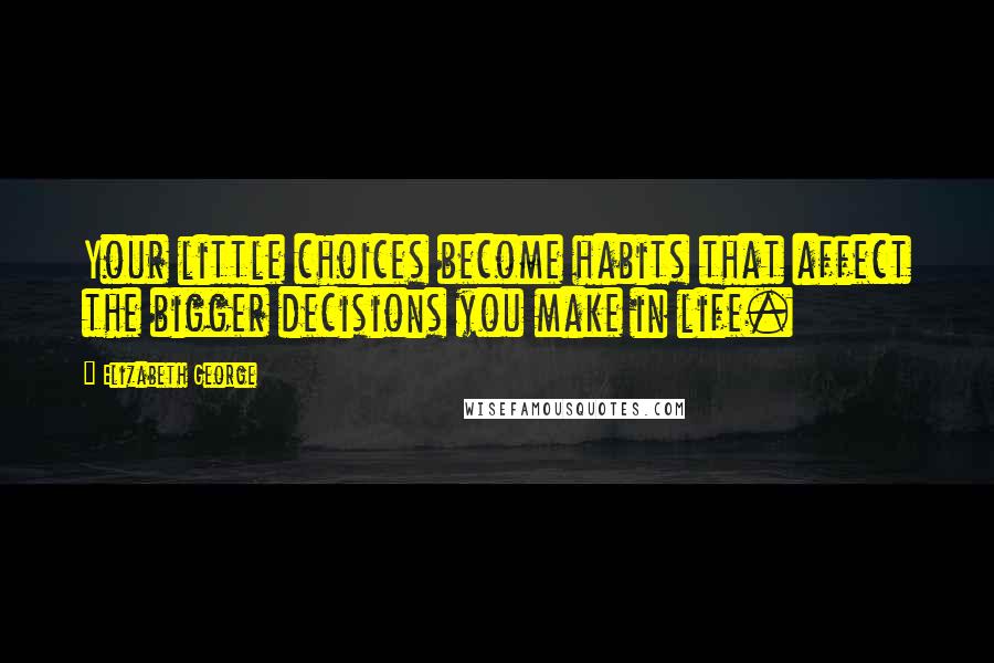 Elizabeth George Quotes: Your little choices become habits that affect the bigger decisions you make in life.