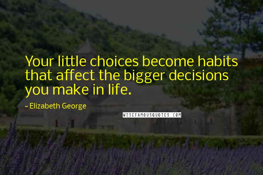 Elizabeth George Quotes: Your little choices become habits that affect the bigger decisions you make in life.