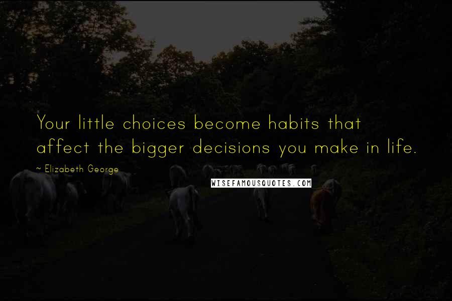 Elizabeth George Quotes: Your little choices become habits that affect the bigger decisions you make in life.