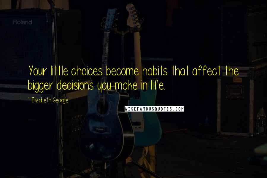 Elizabeth George Quotes: Your little choices become habits that affect the bigger decisions you make in life.