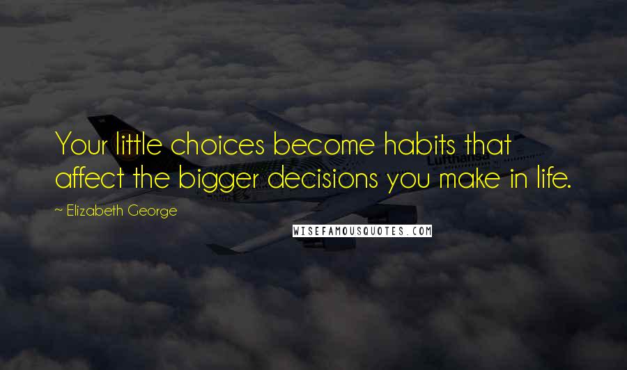 Elizabeth George Quotes: Your little choices become habits that affect the bigger decisions you make in life.