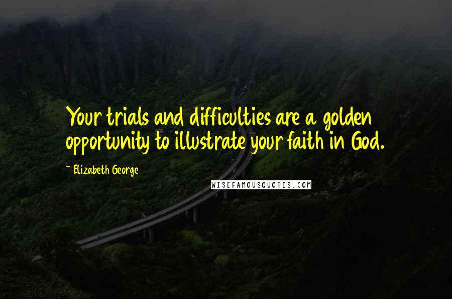 Elizabeth George Quotes: Your trials and difficulties are a golden opportunity to illustrate your faith in God.