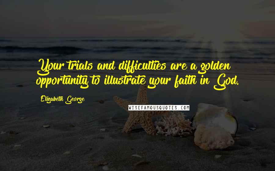 Elizabeth George Quotes: Your trials and difficulties are a golden opportunity to illustrate your faith in God.