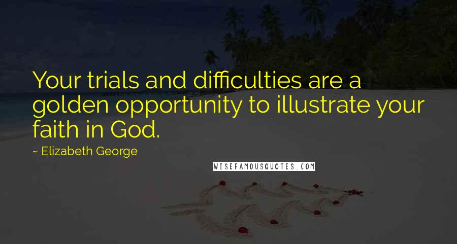 Elizabeth George Quotes: Your trials and difficulties are a golden opportunity to illustrate your faith in God.