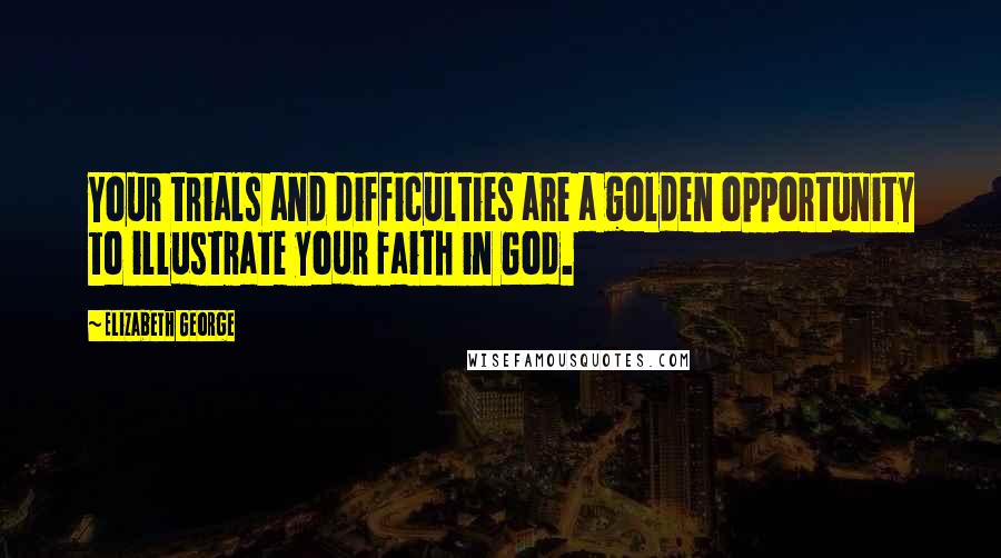 Elizabeth George Quotes: Your trials and difficulties are a golden opportunity to illustrate your faith in God.