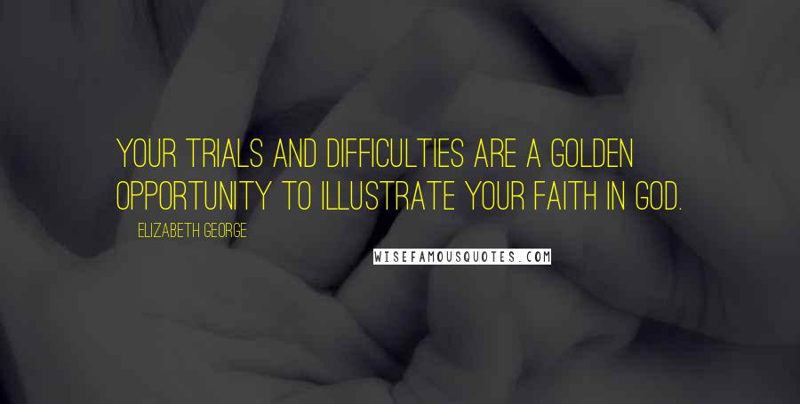 Elizabeth George Quotes: Your trials and difficulties are a golden opportunity to illustrate your faith in God.