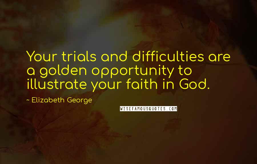 Elizabeth George Quotes: Your trials and difficulties are a golden opportunity to illustrate your faith in God.