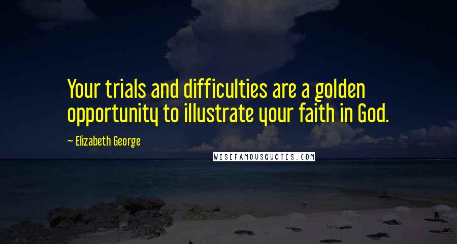 Elizabeth George Quotes: Your trials and difficulties are a golden opportunity to illustrate your faith in God.