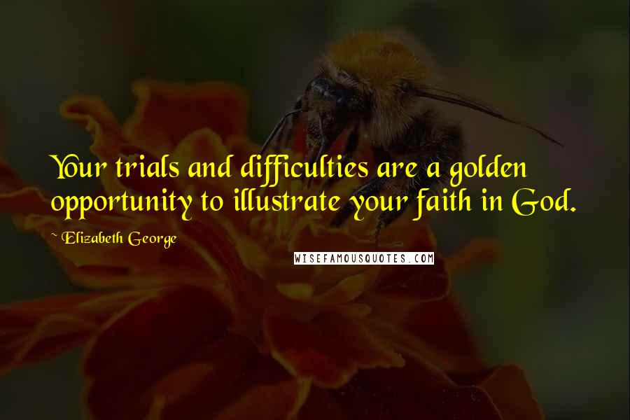 Elizabeth George Quotes: Your trials and difficulties are a golden opportunity to illustrate your faith in God.