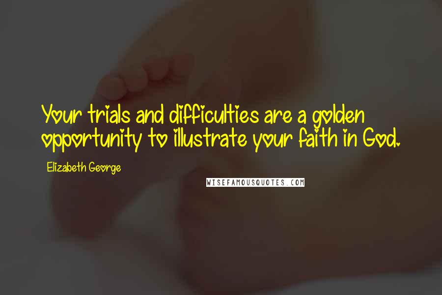 Elizabeth George Quotes: Your trials and difficulties are a golden opportunity to illustrate your faith in God.