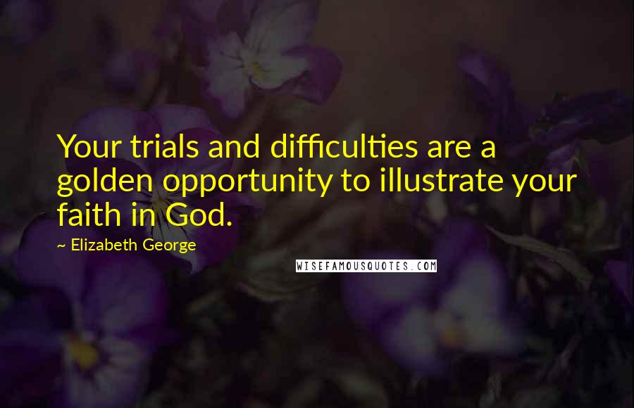 Elizabeth George Quotes: Your trials and difficulties are a golden opportunity to illustrate your faith in God.