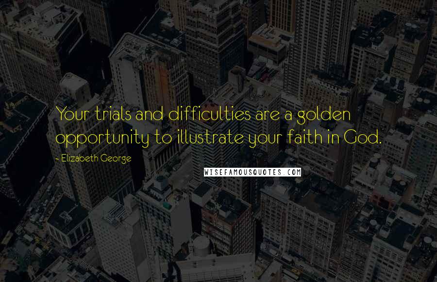 Elizabeth George Quotes: Your trials and difficulties are a golden opportunity to illustrate your faith in God.