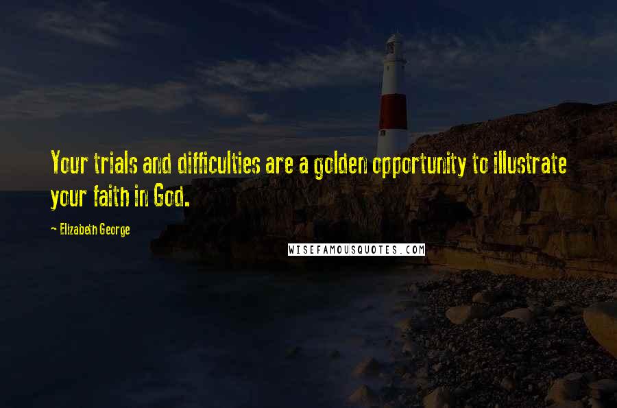 Elizabeth George Quotes: Your trials and difficulties are a golden opportunity to illustrate your faith in God.