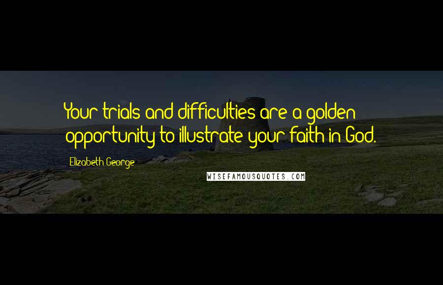 Elizabeth George Quotes: Your trials and difficulties are a golden opportunity to illustrate your faith in God.