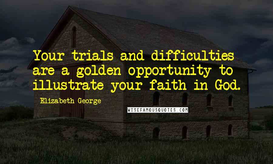 Elizabeth George Quotes: Your trials and difficulties are a golden opportunity to illustrate your faith in God.